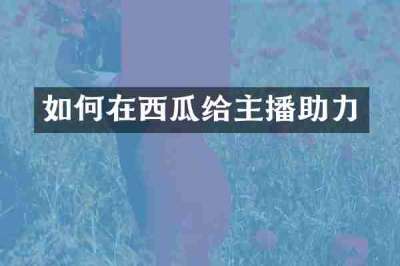 如何在西瓜给主播助力