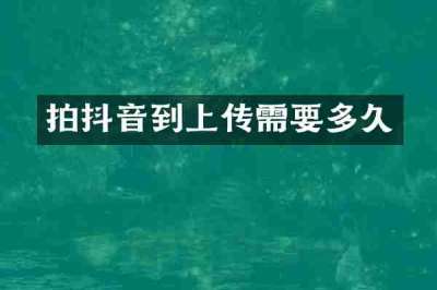 拍抖音到上传需要多久