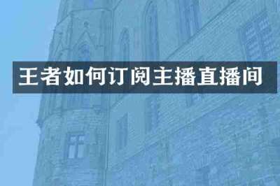 王者如何订阅主播直播间