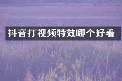 抖音打视频特效哪个好看