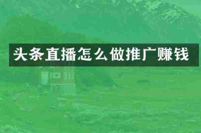 头条直播怎么做推广赚钱