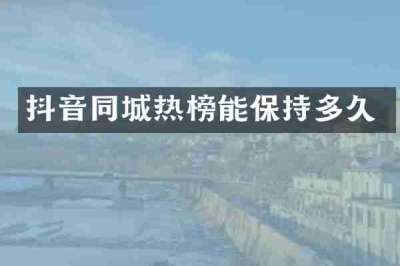 抖音同城热榜能保持多久