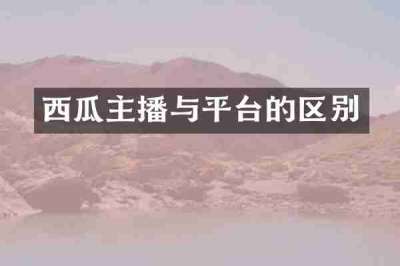 西瓜主播与平台的区别
