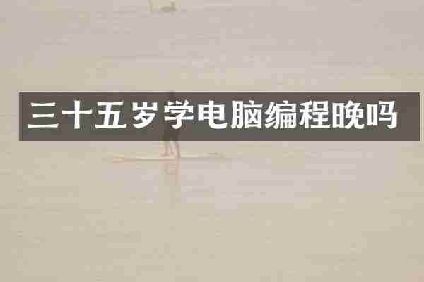 三十五岁学电脑编程晚吗