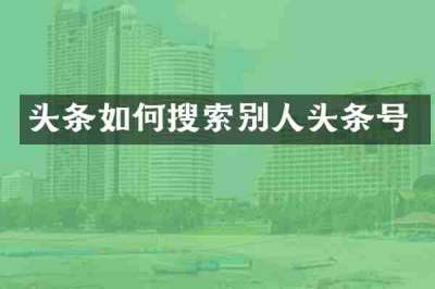 头条如何搜索别人头条号