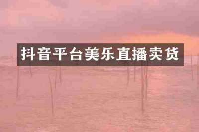 抖音平台美乐直播卖货