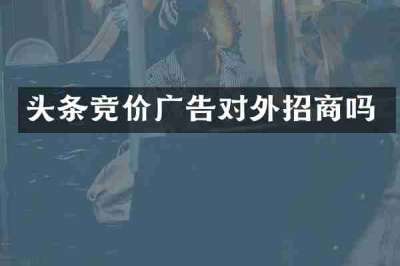 头条竞价广告对外招商吗