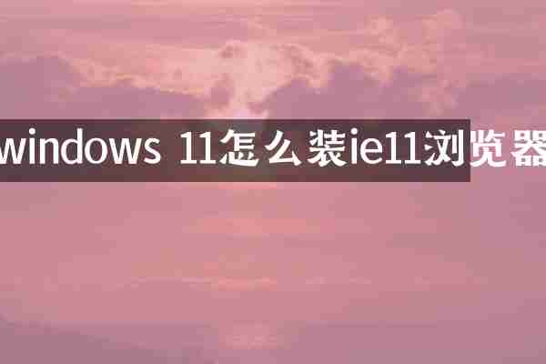windows 11怎么装ie11浏览器
