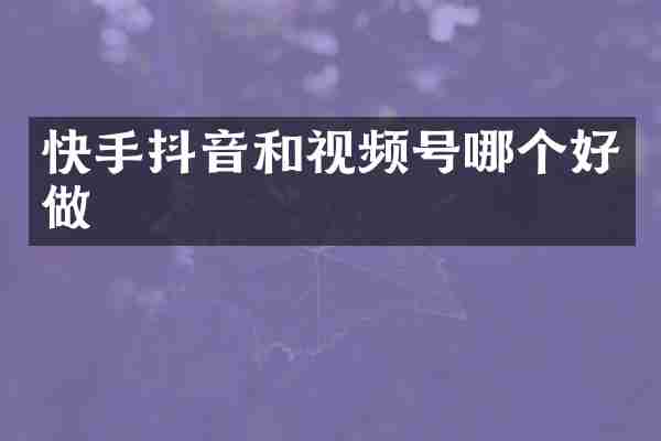 快手抖音和视频号哪个好做