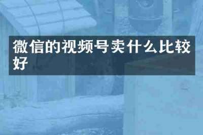 微信的视频号卖什么比较好