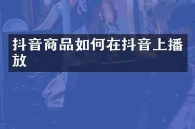 抖音商品如何在抖音上播放