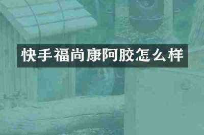 快手福尚康阿胶怎么样