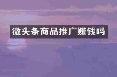 微头条商品推广赚钱吗