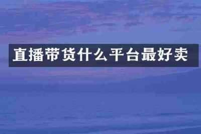 直播带货什么平台最好卖