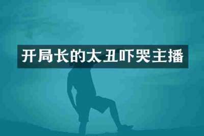 开局长的太丑吓哭主播