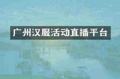广州汉服活动直播平台