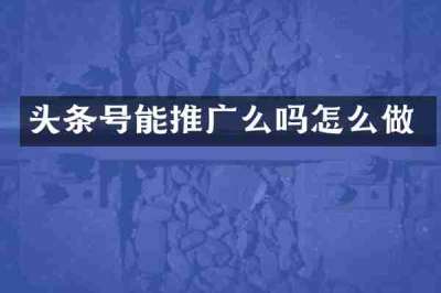 头条号能推广么吗怎么做