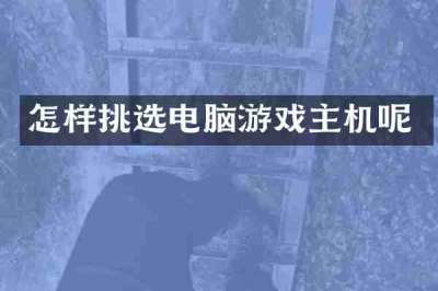 怎样挑选电脑游戏主机呢
