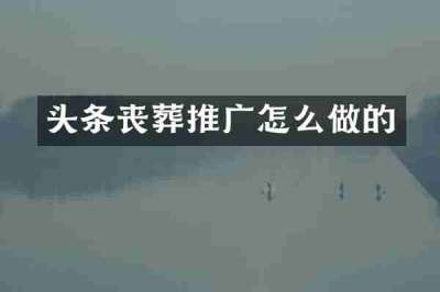 头条丧葬推广怎么做的