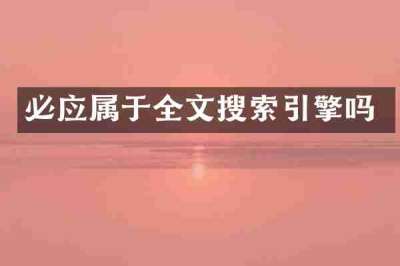 必应属于全文搜索引擎吗