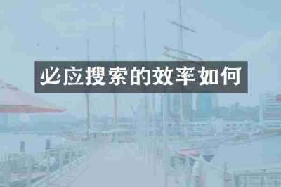 必应搜索的效率如何