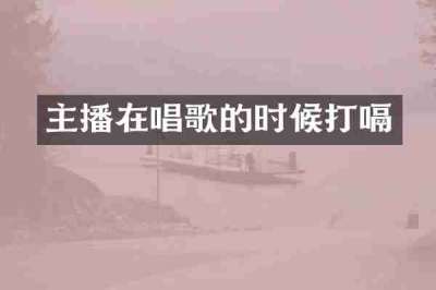 主播在唱歌的时候打嗝