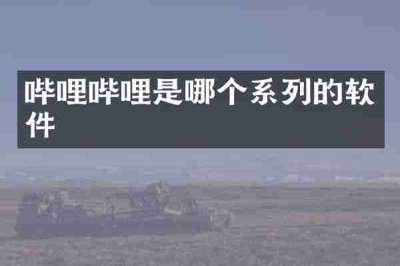 哔哩哔哩是哪个系列的软件