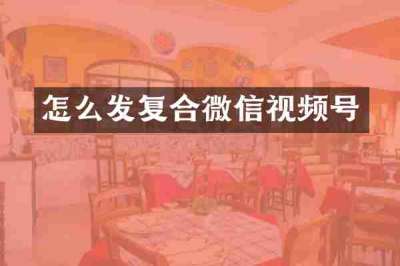 怎么发复合微信视频号