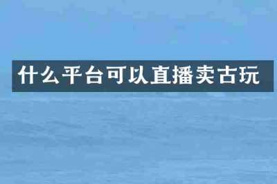 什么平台可以直播卖古玩
