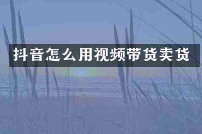 抖音怎么用视频带货卖货