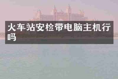 火车站安检带电脑主机行吗