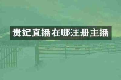 贵妃直播在哪注册主播