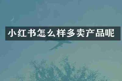 小红书怎么样多卖产品呢