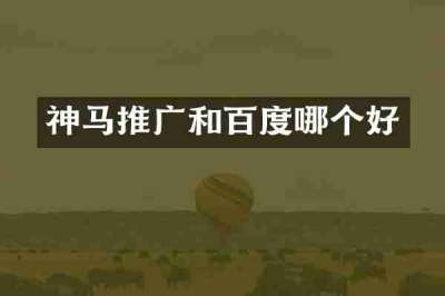 神马推广和百度哪个好
