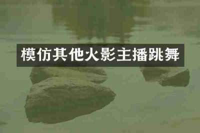 模仿其他火影主播跳舞