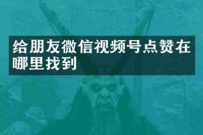 给朋友微信视频号点赞在哪里找到
