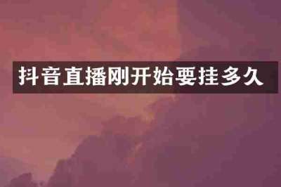 抖音直播刚开始要挂多久