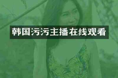 韩国污污主播在线观看
