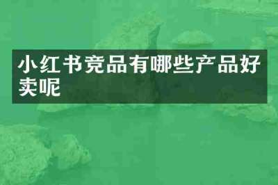 小红书竞品有哪些产品好卖呢