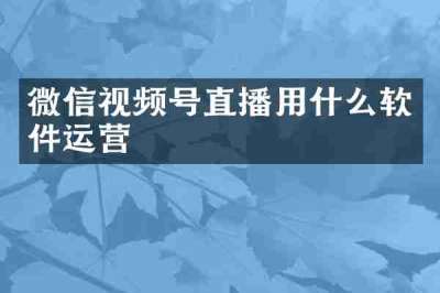 微信视频号直播用什么软件运营