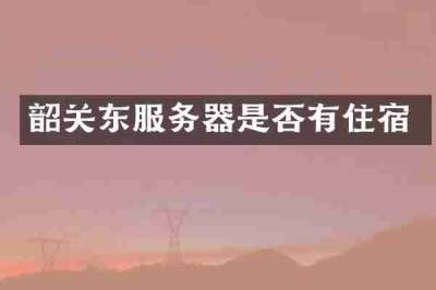 韶关东服务器是否有住宿