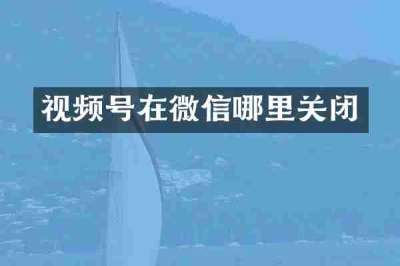 视频号在微信哪里关闭