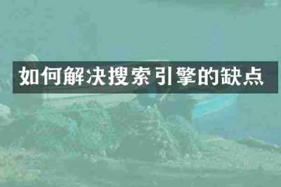 如何解决搜索引擎的缺点