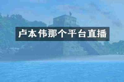 卢本伟那个平台直播