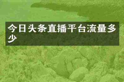今日头条直播平台流量多少