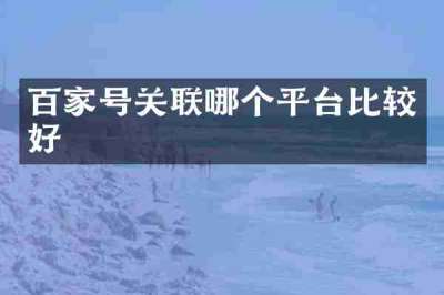 百家号关联哪个平台比较好
