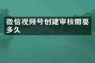 微信视频号创建审核需要多久
