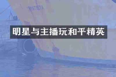 明星与主播玩和平精英