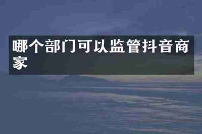 哪个部门可以监管抖音商家