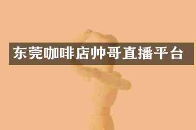 东莞咖啡店帅哥直播平台